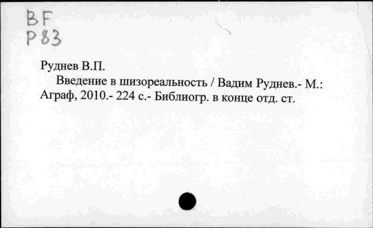 ﻿
Руднев В.П.
Введение в шизореальность / Вадим Руднев,- М.: Аграф, 2010,- 224 с.- Библиогр. в конце отд. ст.